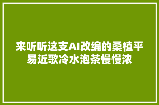 来听听这支AI改编的桑植平易近歌冷水泡茶慢慢浓