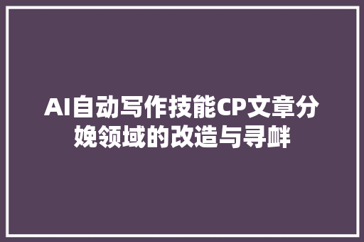 AI自动写作技能CP文章分娩领域的改造与寻衅