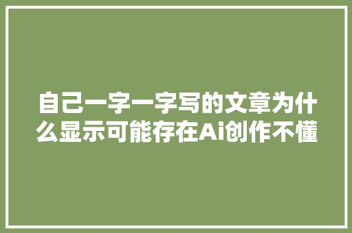 自己一字一字写的文章为什么显示可能存在Ai创作不懂Ai是什么