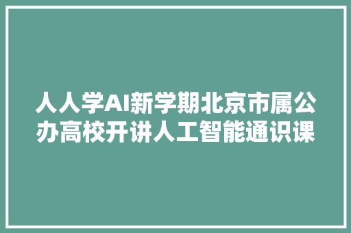 人人学AI新学期北京市属公办高校开讲人工智能通识课