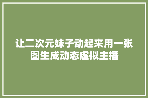 让二次元妹子动起来用一张图生成动态虚拟主播