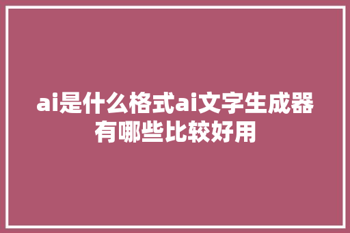 ai是什么格式ai文字生成器有哪些比较好用