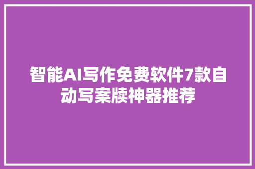 智能AI写作免费软件7款自动写案牍神器推荐