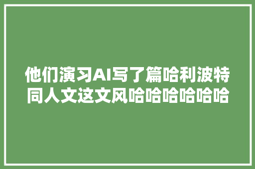 他们演习AI写了篇哈利波特同人文这文风哈哈哈哈哈哈哈哈哈