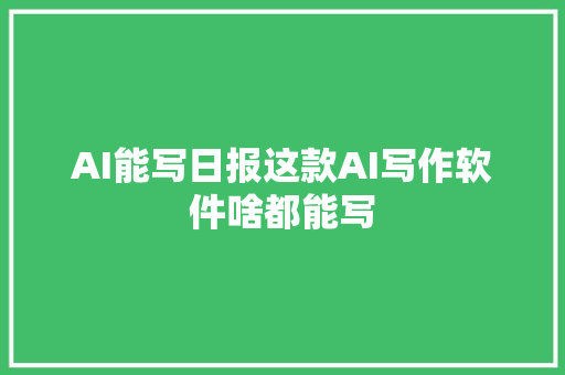 AI能写日报这款AI写作软件啥都能写