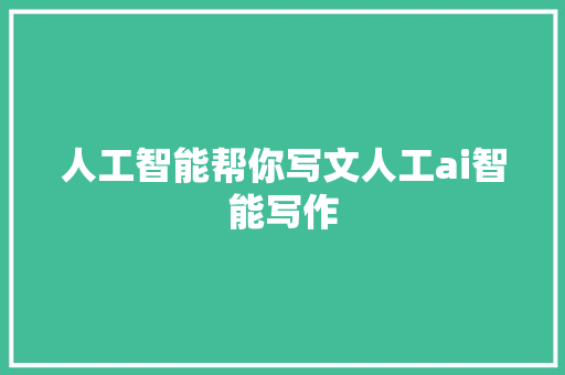 人工智能帮你写文人工ai智能写作