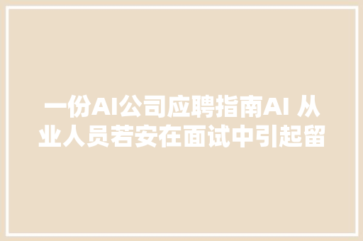 一份AI公司应聘指南AI 从业人员若安在面试中引起留心