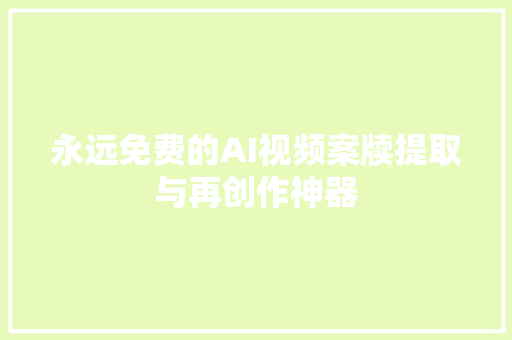 永远免费的AI视频案牍提取与再创作神器