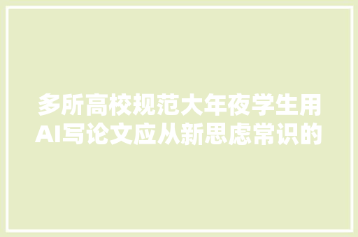 多所高校规范大年夜学生用AI写论文应从新思虑常识的分娩与传授模式  快评