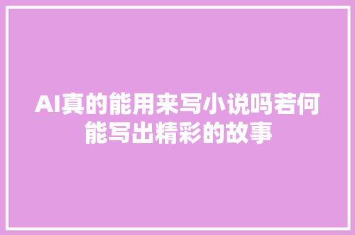 AI真的能用来写小说吗若何能写出精彩的故事