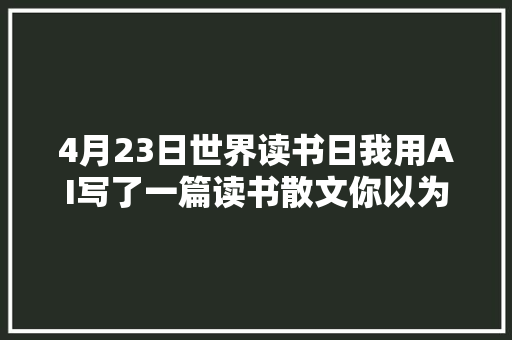 4月23日世界读书日我用AI写了一篇读书散文你以为怎么样