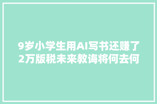 9岁小学生用AI写书还赚了2万版税未来教诲将何去何从