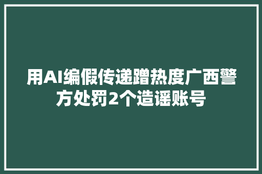 用AI编假传递蹭热度广西警方处罚2个造谣账号