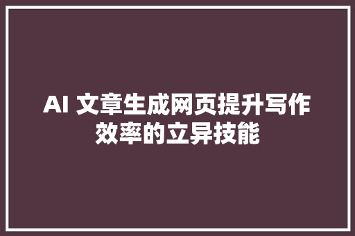 AI 文章生成网页提升写作效率的立异技能