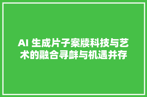 AI 生成片子案牍科技与艺术的融合寻衅与机遇并存