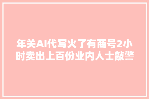 年关AI代写火了有商号2小时卖出上百份业内人士敲警钟