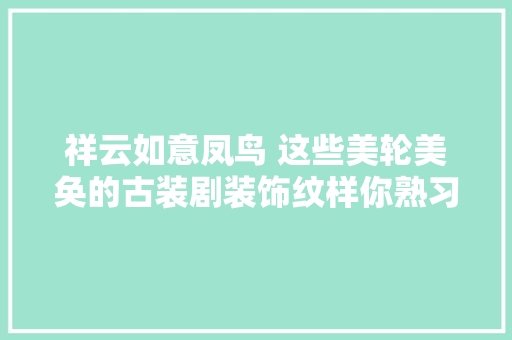 祥云如意凤鸟 这些美轮美奂的古装剧装饰纹样你熟习几个