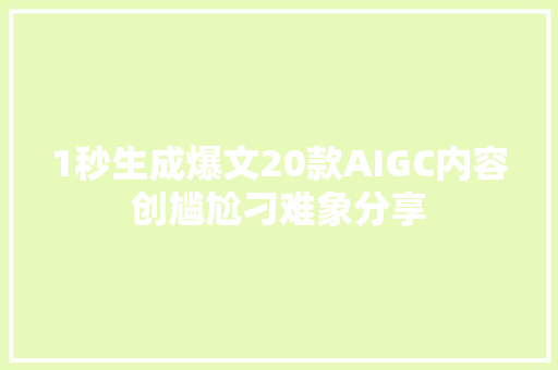 1秒生成爆文20款AIGC内容创尴尬刁难象分享