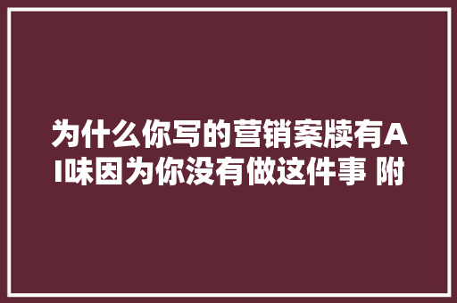 为什么你写的营销案牍有AI味因为你没有做这件事 附董宇辉式卖货案牍指令20版