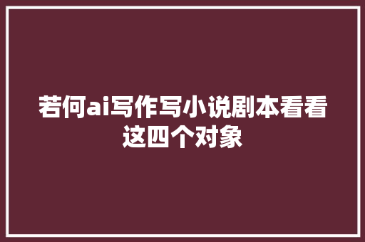 若何ai写作写小说剧本看看这四个对象