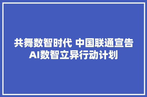 共舞数智时代 中国联通宣告AI数智立异行动计划