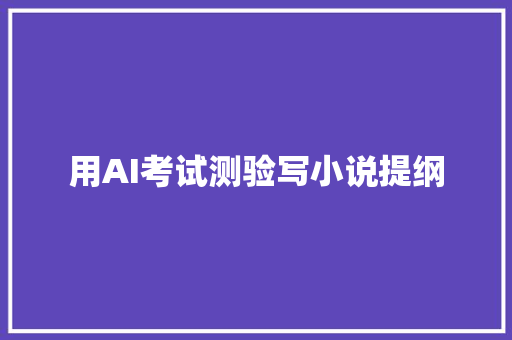 用AI考试测验写小说提纲