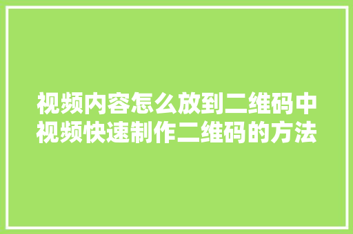 视频内容怎么放到二维码中视频快速制作二维码的方法