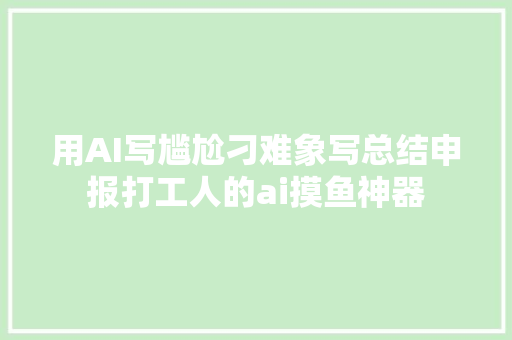 用AI写尴尬刁难象写总结申报打工人的ai摸鱼神器