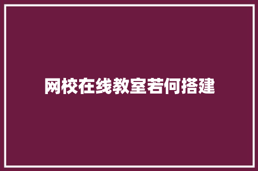 网校在线教室若何搭建