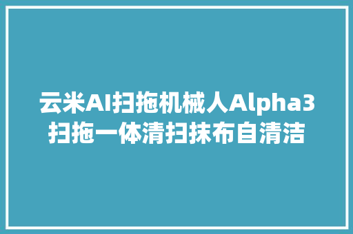 云米AI扫拖机械人Alpha3扫拖一体清扫抹布自清洁