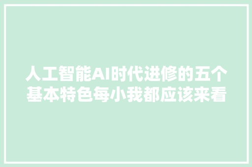 人工智能AI时代进修的五个基本特色每小我都应该来看一下