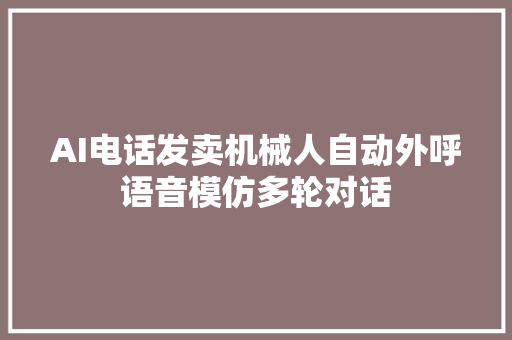 AI电话发卖机械人自动外呼语音模仿多轮对话