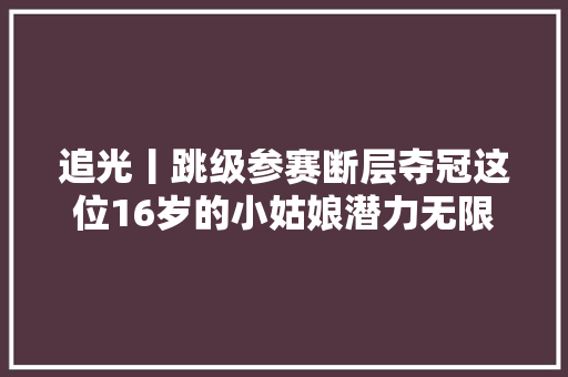 追光丨跳级参赛断层夺冠这位16岁的小姑娘潜力无限