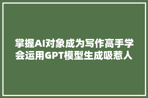 掌握AI对象成为写作高手学会运用GPT模型生成吸惹人的文章