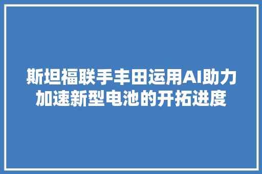 斯坦福联手丰田运用AI助力加速新型电池的开拓进度