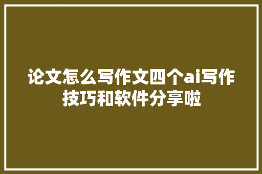 论文怎么写作文四个ai写作技巧和软件分享啦