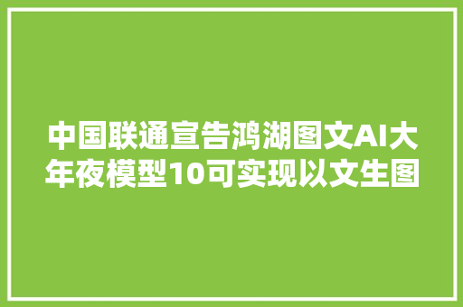 中国联通宣告鸿湖图文AI大年夜模型10可实现以文生图视频剪辑