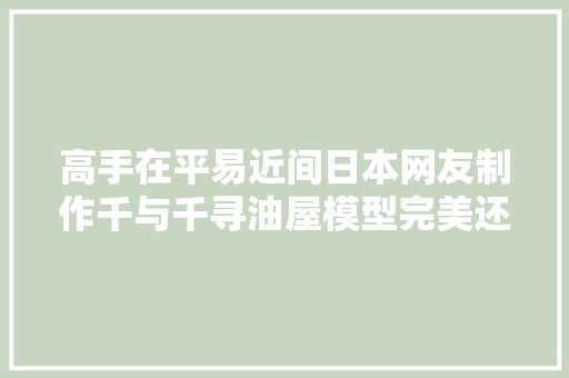 高手在平易近间日本网友制作千与千寻油屋模型完美还原动漫场景