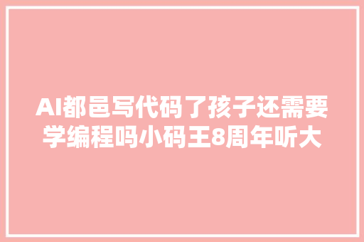 AI都邑写代码了孩子还需要学编程吗小码王8周年听大年夜咖怎么说