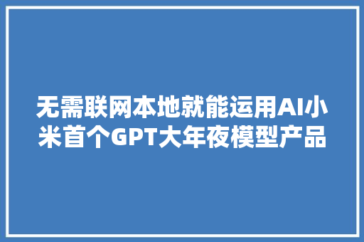 无需联网本地就能运用AI小米首个GPT大年夜模型产品亮相