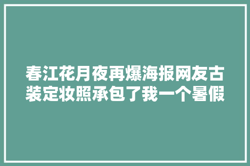 春江花月夜再爆海报网友古装定妆照承包了我一个暑假的笑点