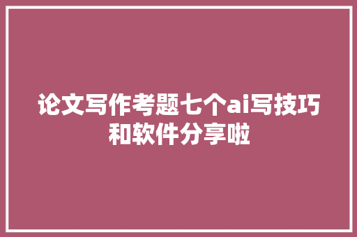 论文写作考题七个ai写技巧和软件分享啦