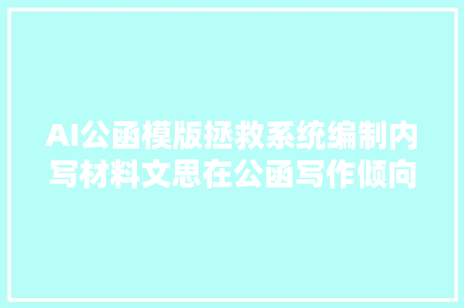 AI公函模版拯救系统编制内写材料文思在公函写作倾向赢麻了