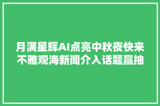 月满星辉AI点亮中秋夜快来不雅观海新闻介入话题赢抽奖机会→