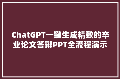 ChatGPT一键生成精致的卒业论文答辩PPT全流程演示