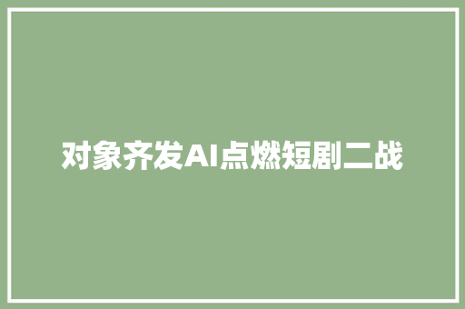 对象齐发AI点燃短剧二战