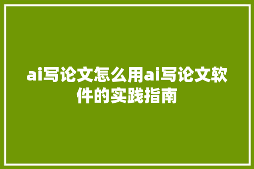 ai写论文怎么用ai写论文软件的实践指南