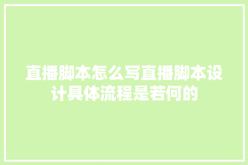 直播脚本怎么写直播脚本设计具体流程是若何的