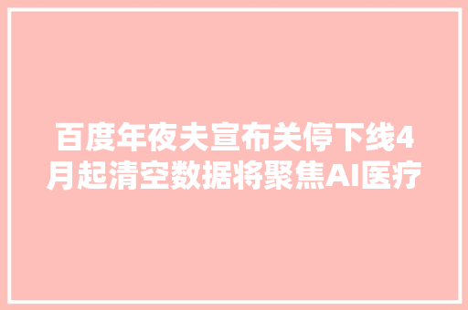 百度年夜夫宣布关停下线4月起清空数据将聚焦AI医疗