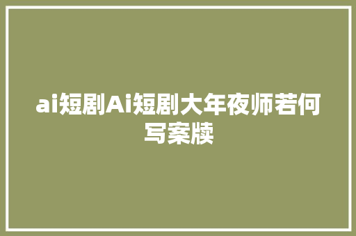 ai短剧Ai短剧大年夜师若何写案牍